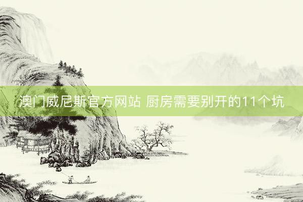 澳门威尼斯官方网站 厨房需要别开的11个坑