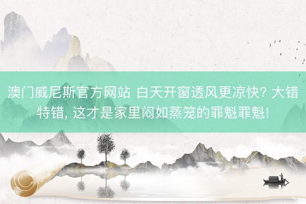 澳门威尼斯官方网站 白天开窗透风更凉快? 大错特错, 这才是家里闷如蒸笼的罪魁罪魁!