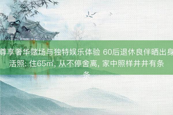 尊享奢华赌场与独特娱乐体验 60后退休良伴晒出身活照: 住65㎡， 从不停舍离， 家中照样井井有条
