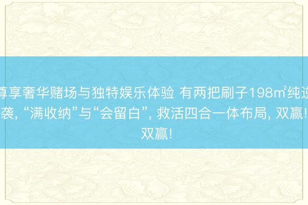尊享奢华赌场与独特娱乐体验 有两把刷子198㎡纯逆袭, “满收纳”与“会留白”, 救活四合一体布局, 双赢!