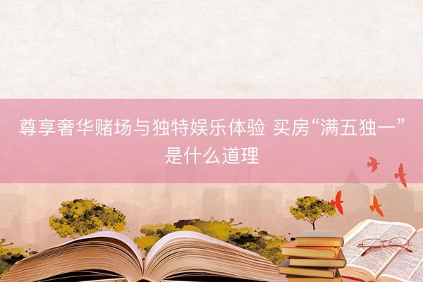 尊享奢华赌场与独特娱乐体验 买房“满五独一”是什么道理