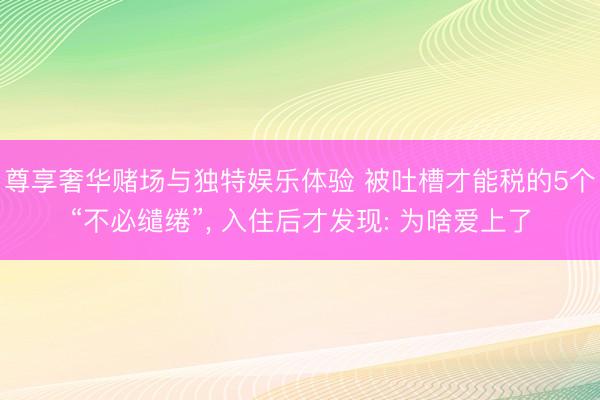 尊享奢华赌场与独特娱乐体验 被吐槽才能税的5个“不必缱绻”, 入住后才发现: 为啥爱上了
