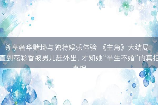 尊享奢华赌场与独特娱乐体验 《主角》大结局: 直到花彩香被男儿赶外出, 才知她“半生不婚”的真相