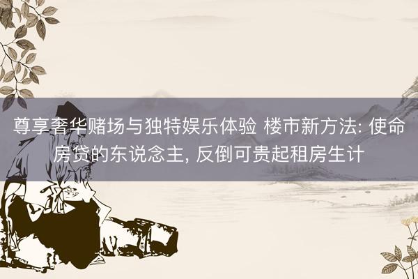 尊享奢华赌场与独特娱乐体验 楼市新方法: 使命房贷的东说念主, 反倒可贵起租房生计