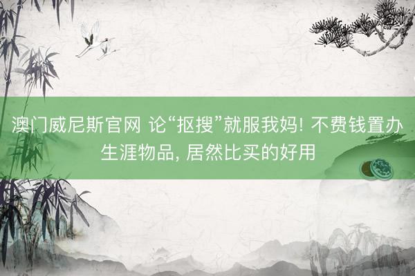 澳门威尼斯官网 论“抠搜”就服我妈! 不费钱置办生涯物品, 居然比买的好用