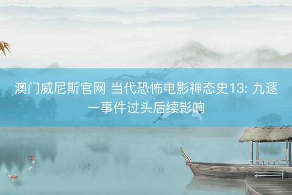 澳门威尼斯官网 当代恐怖电影神态史13: 九逐一事件过头后续影响