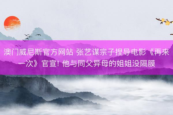 澳门威尼斯官方网站 张艺谋宗子捏导电影《再来一次》官宣! 他与同父异母的姐姐没隔膜