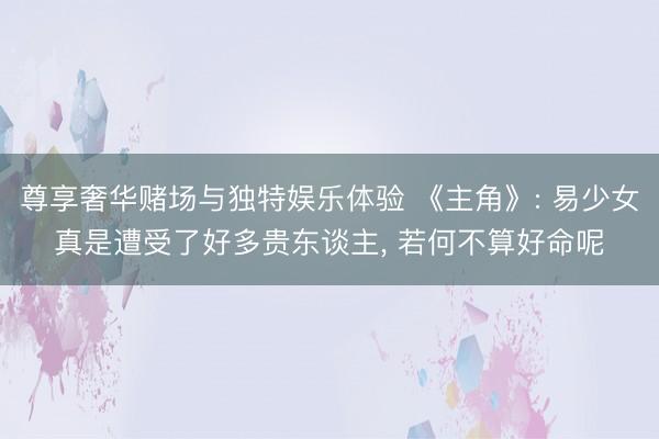 尊享奢华赌场与独特娱乐体验 《主角》: 易少女真是遭受了好多贵东谈主， 若何不算好命呢