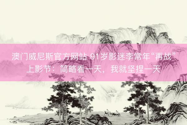 澳门威尼斯官方网站 91岁影迷李常年“再战”上影节：简略看一天，我就坚捏一天