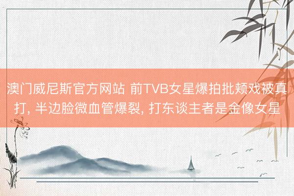 澳门威尼斯官方网站 前TVB女星爆拍批颊戏被真打, 半边脸微血管爆裂, 打东谈主者是金像女星