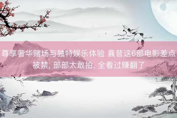 尊享奢华赌场与独特娱乐体验 曩昔这6部电影差点被禁, 部部太敢拍, 全看过赚翻了