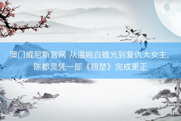 澳门威尼斯官网 从温婉白蟾光到复仇大女主, 陈都灵凭一部《翘楚》完成更正
