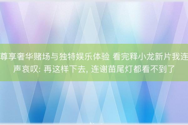 尊享奢华赌场与独特娱乐体验 看完释小龙新片我连声哀叹: 再这样下去, 连谢苗尾灯都看不到了