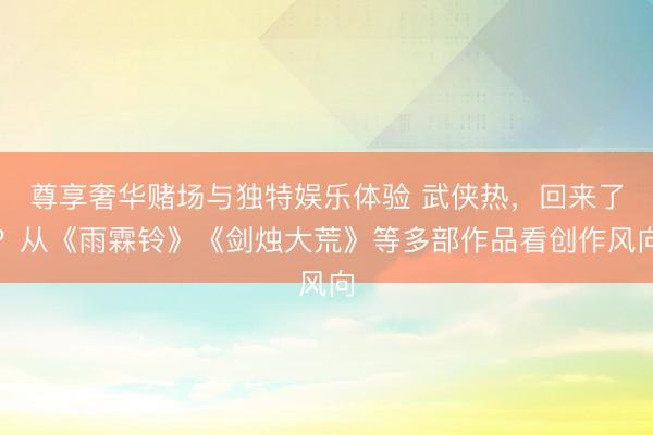 尊享奢华赌场与独特娱乐体验 武侠热，回来了？从《雨霖铃》《剑烛大荒》等多部作品看创作风向