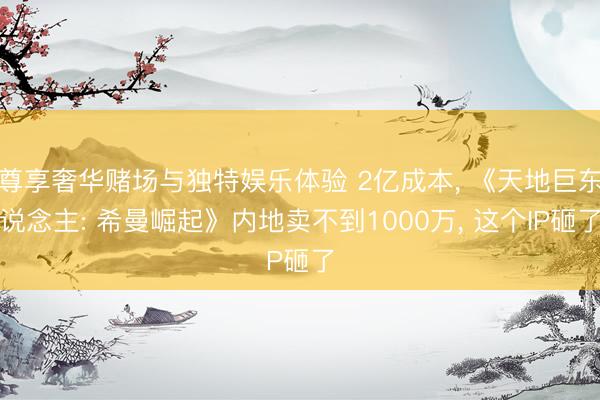 尊享奢华赌场与独特娱乐体验 2亿成本， 《天地巨东说念主: 希曼崛起》内地卖不到1000万， 这个IP砸了