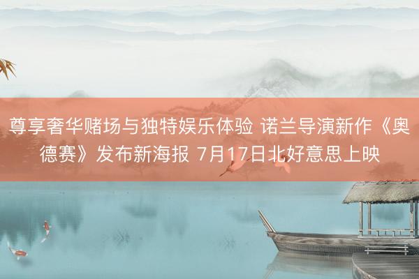尊享奢华赌场与独特娱乐体验 诺兰导演新作《奥德赛》发布新海报 7月17日北好意思上映