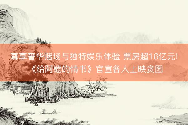 尊享奢华赌场与独特娱乐体验 票房超16亿元! 《给阿嬷的情书》官宣各人上映贪图