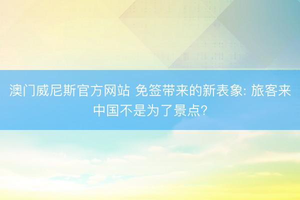 澳门威尼斯官方网站 免签带来的新表象: 旅客来中国不是为了景点?