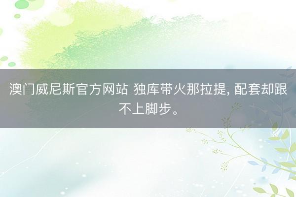 澳门威尼斯官方网站 独库带火那拉提， 配套却跟不上脚步。