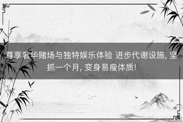 尊享奢华赌场与独特娱乐体验 进步代谢设施， 坚抓一个月， 变身易瘦体质!