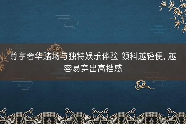 尊享奢华赌场与独特娱乐体验 颜料越轻便， 越容易穿出高档感
