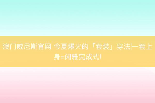 澳门威尼斯官网 今夏爆火的「套装」穿法|一套上身=闲雅完成式!
