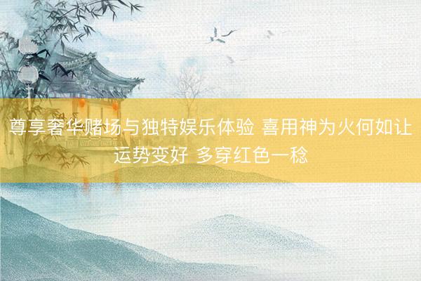 尊享奢华赌场与独特娱乐体验 喜用神为火何如让运势变好 多穿红色一稔