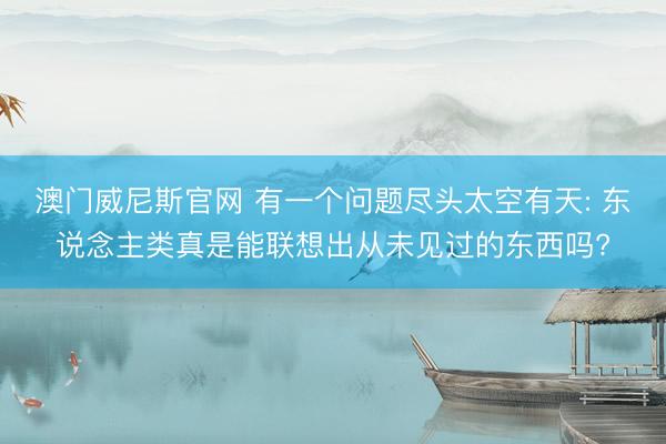 澳门威尼斯官网 有一个问题尽头太空有天: 东说念主类真是能联想出从未见过的东西吗?