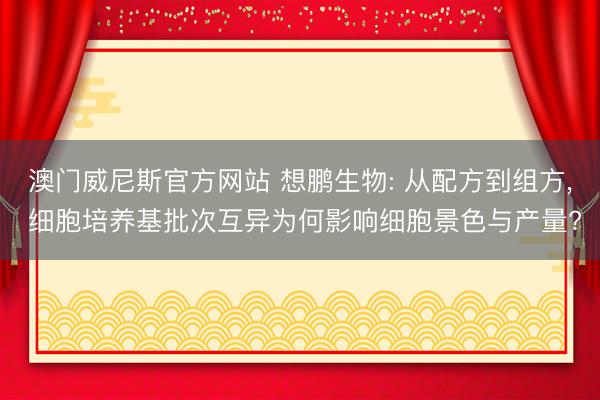 澳门威尼斯官方网站 想鹏生物: 从配方到组方， 细胞培养基批次互异为何影响细胞景色与产量?