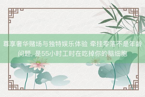尊享奢华赌场与独特娱乐体验 牵挂零落不是年龄问题， 是55小时工时在吃掉你的脑细胞