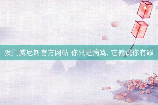 澳门威尼斯官方网站 你只是病笃, 它偏说你有罪