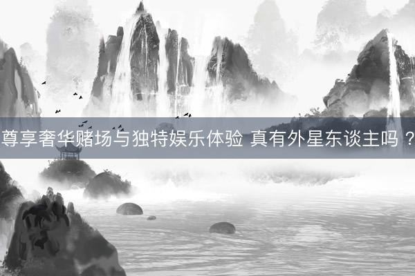 尊享奢华赌场与独特娱乐体验 真有外星东谈主吗 ？