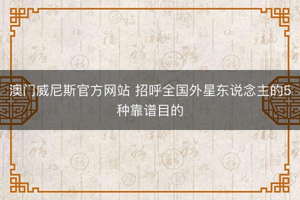 澳门威尼斯官方网站 招呼全国外星东说念主的5种靠谱目的