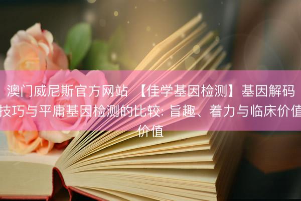 澳门威尼斯官方网站 【佳学基因检测】基因解码技巧与平庸基因检测的比较: 旨趣、着力与临床价值