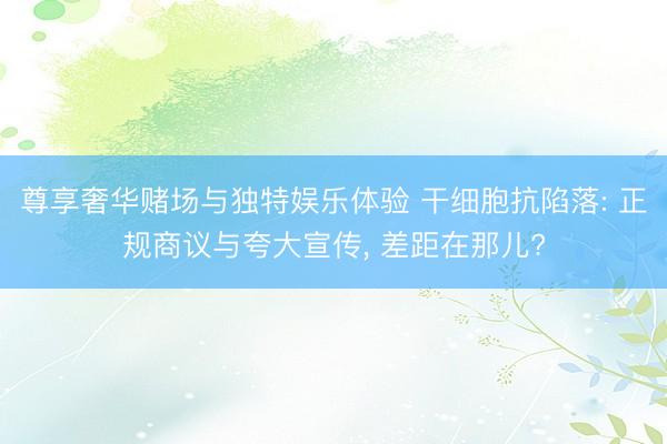尊享奢华赌场与独特娱乐体验 干细胞抗陷落: 正规商议与夸大宣传， 差距在那儿?
