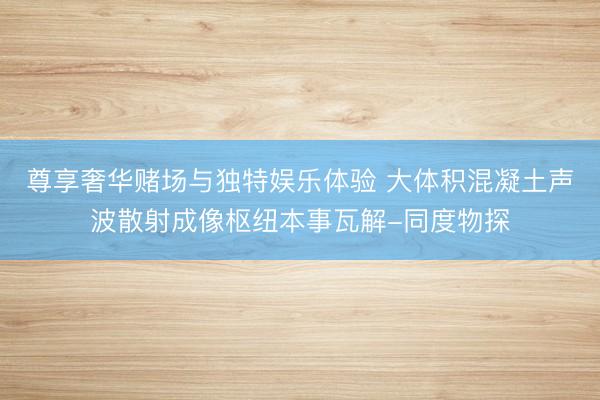 尊享奢华赌场与独特娱乐体验 大体积混凝土声波散射成像枢纽本事瓦解-同度物探