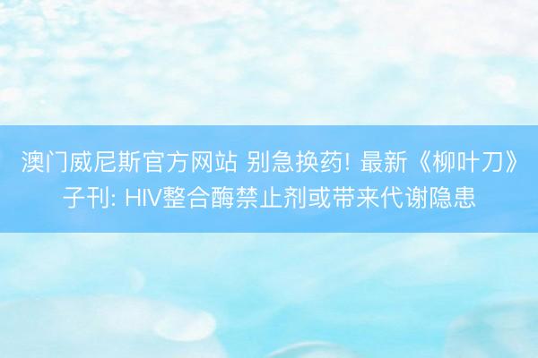 澳门威尼斯官方网站 别急换药! 最新《柳叶刀》子刊: HIV整合酶禁止剂或带来代谢隐患