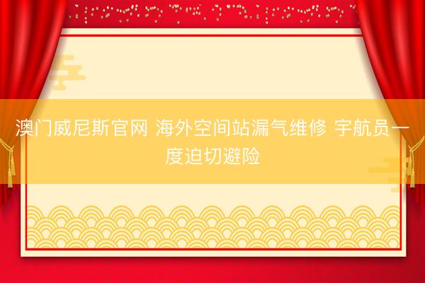 澳门威尼斯官网 海外空间站漏气维修 宇航员一度迫切避险