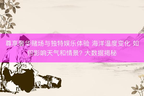 尊享奢华赌场与独特娱乐体验 海洋温度变化 如何影响天气和情景? 大数据揭秘