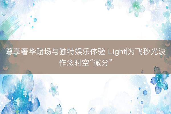 尊享奢华赌场与独特娱乐体验 Light|为飞秒光波作念时空“微分”