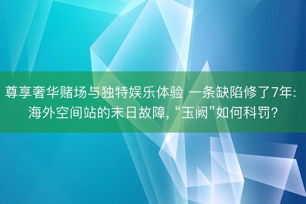 尊享奢华赌场与独特娱乐体验 一条缺陷修了7年: 海外空间站的末日故障， “玉阙”如何科罚?