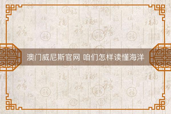 澳门威尼斯官网 咱们怎样读懂海洋