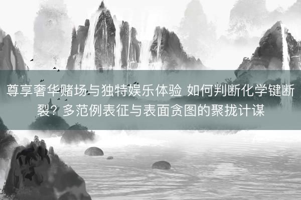 尊享奢华赌场与独特娱乐体验 如何判断化学键断裂? 多范例表征与表面贪图的聚拢计谋