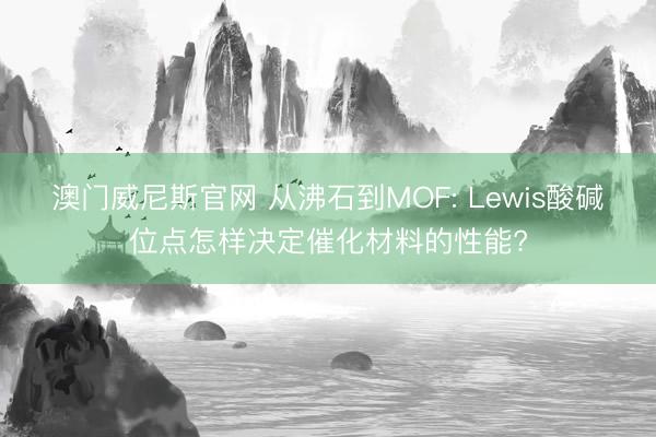 澳门威尼斯官网 从沸石到MOF: Lewis酸碱位点怎样决定催化材料的性能?