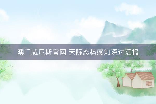 澳门威尼斯官网 天际态势感知深过活报