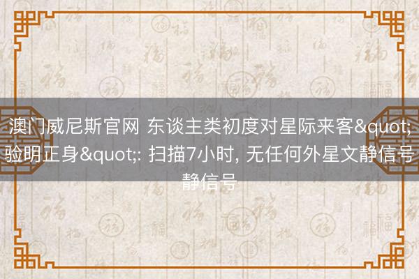 澳门威尼斯官网 东谈主类初度对星际来客"验明正身": 扫描7小时, 无任何外星文静信号