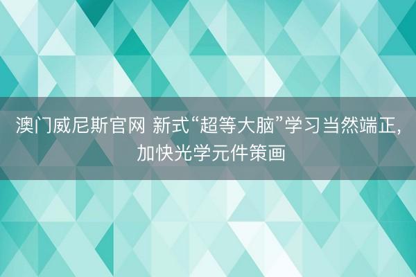 澳门威尼斯官网 新式“超等大脑”学习当然端正, 加快光学元件策画
