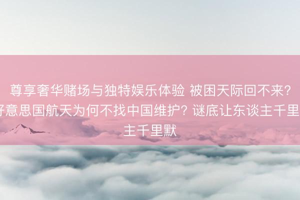 尊享奢华赌场与独特娱乐体验 被困天际回不来? 好意思国航天为何不找中国维护? 谜底让东谈主千里默