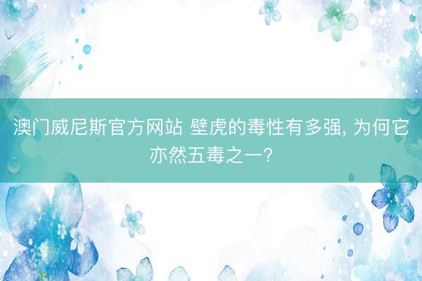 澳门威尼斯官方网站 壁虎的毒性有多强， 为何它亦然五毒之一?
