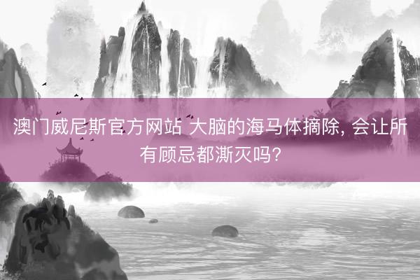 澳门威尼斯官方网站 大脑的海马体摘除, 会让所有顾忌都澌灭吗?